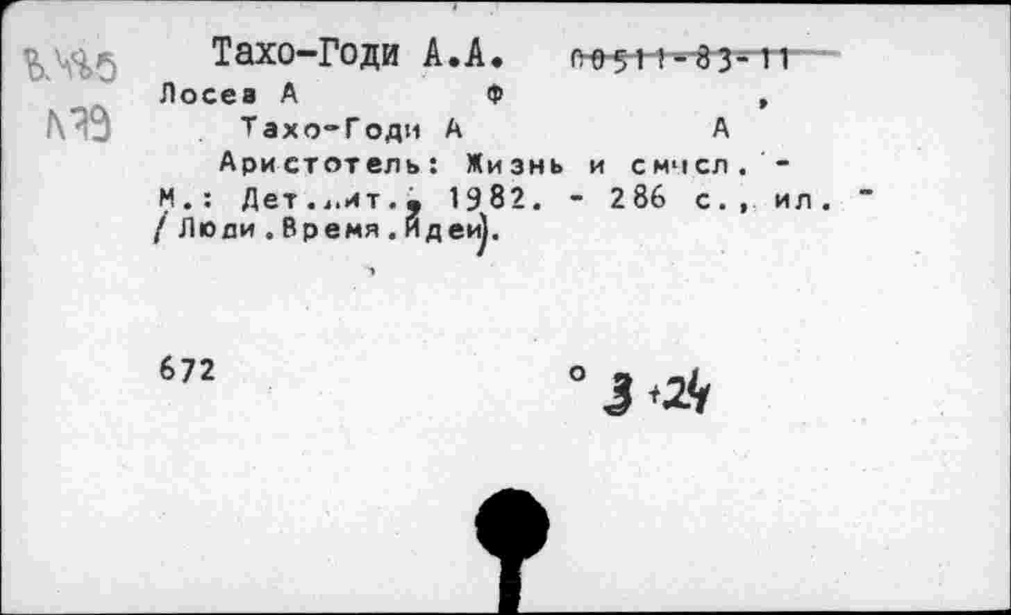 ﻿М9
Тахо-Годи А.А.
Лосез А	Ф	,
ТахО"Годи А	А
Аристотель: Жизнь и смчсл. -
М.: Дет.1.ит.« 1982. - 2 86 с., ил. “ /Люди.Время. Идеи).
672
